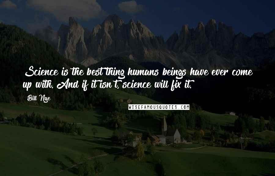 Bill Nye Quotes: Science is the best thing humans beings have ever come up with. And if it isn't, science will fix it.