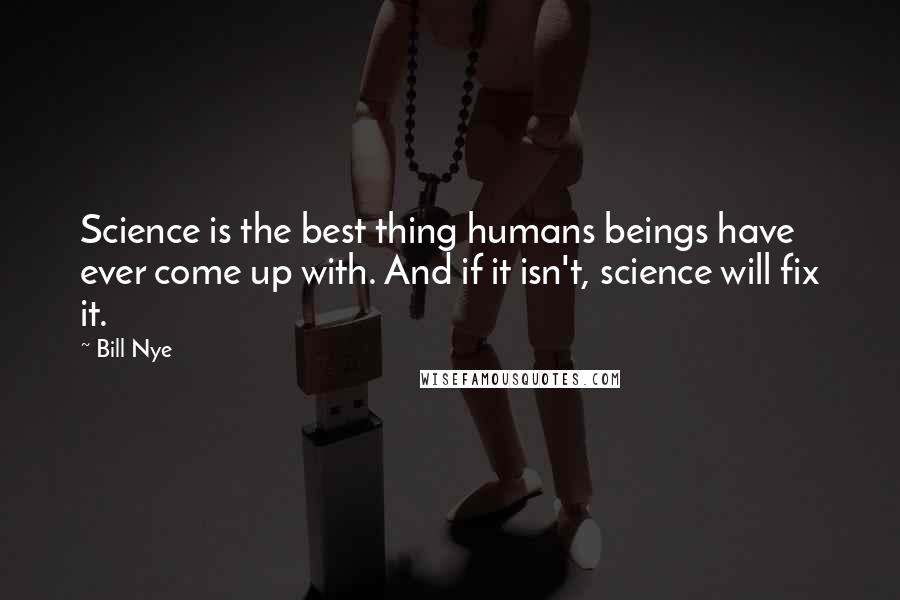Bill Nye Quotes: Science is the best thing humans beings have ever come up with. And if it isn't, science will fix it.