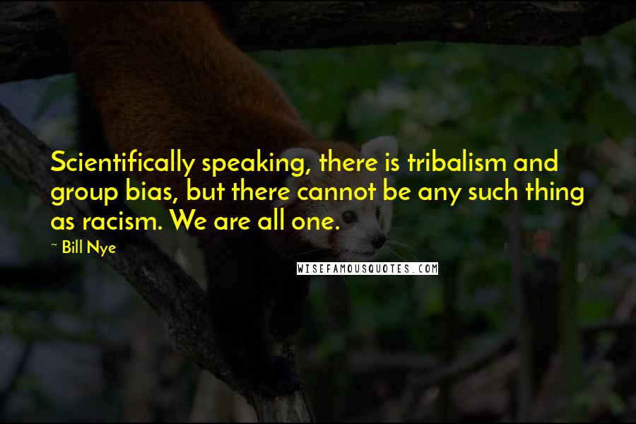 Bill Nye Quotes: Scientifically speaking, there is tribalism and group bias, but there cannot be any such thing as racism. We are all one.