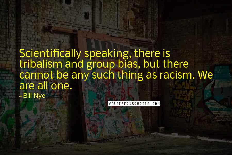 Bill Nye Quotes: Scientifically speaking, there is tribalism and group bias, but there cannot be any such thing as racism. We are all one.