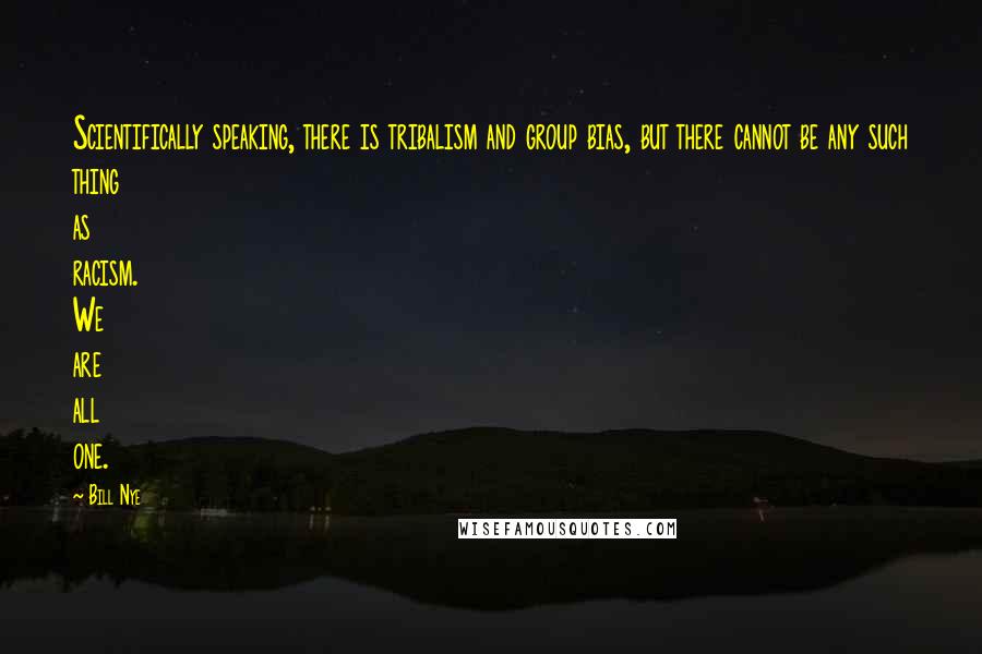 Bill Nye Quotes: Scientifically speaking, there is tribalism and group bias, but there cannot be any such thing as racism. We are all one.