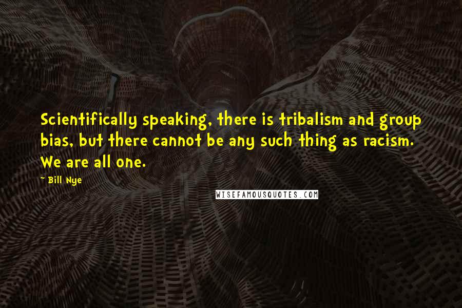 Bill Nye Quotes: Scientifically speaking, there is tribalism and group bias, but there cannot be any such thing as racism. We are all one.