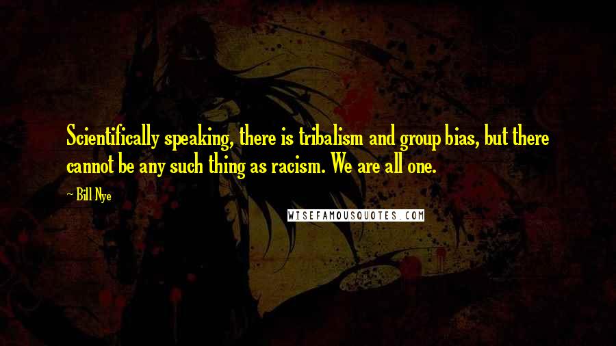 Bill Nye Quotes: Scientifically speaking, there is tribalism and group bias, but there cannot be any such thing as racism. We are all one.