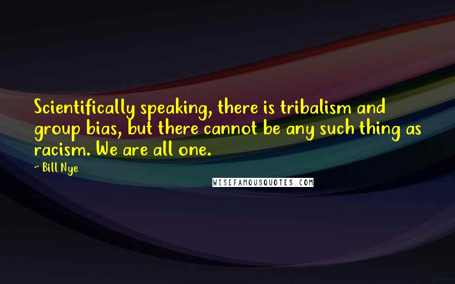 Bill Nye Quotes: Scientifically speaking, there is tribalism and group bias, but there cannot be any such thing as racism. We are all one.