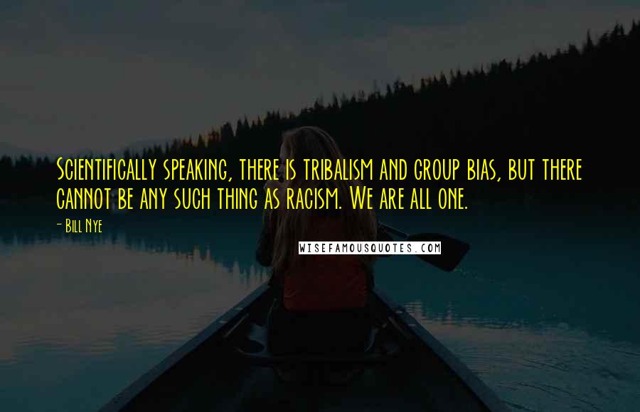 Bill Nye Quotes: Scientifically speaking, there is tribalism and group bias, but there cannot be any such thing as racism. We are all one.