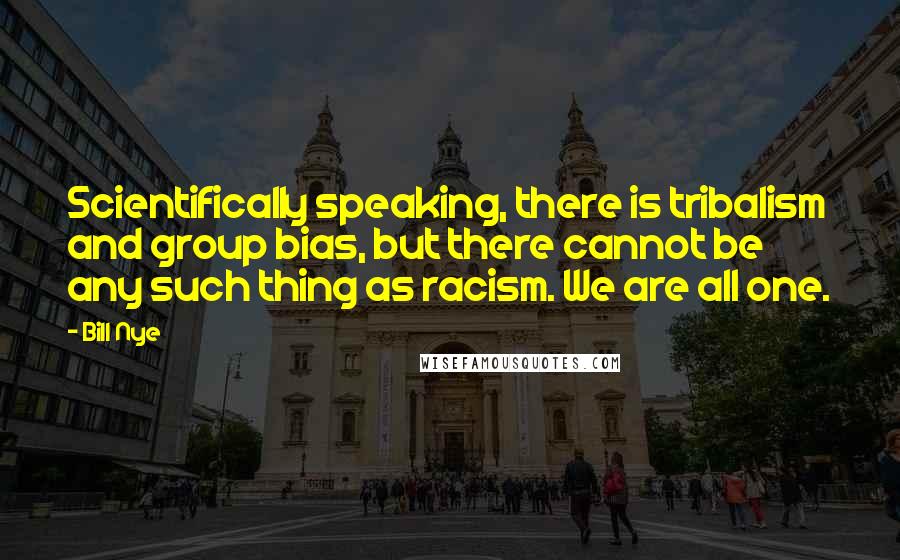 Bill Nye Quotes: Scientifically speaking, there is tribalism and group bias, but there cannot be any such thing as racism. We are all one.