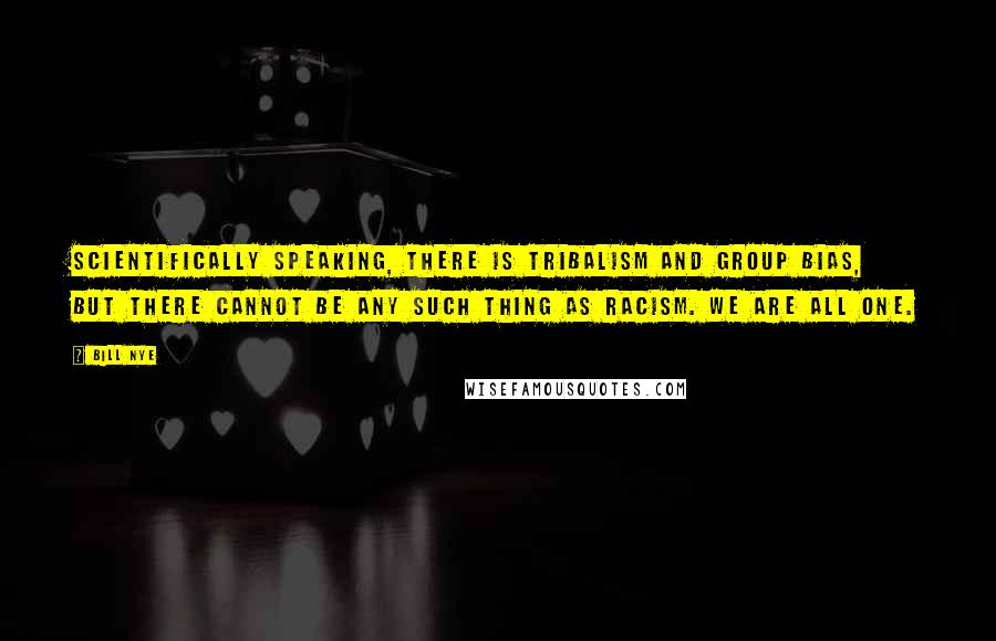 Bill Nye Quotes: Scientifically speaking, there is tribalism and group bias, but there cannot be any such thing as racism. We are all one.