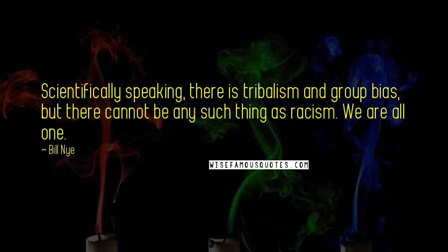 Bill Nye Quotes: Scientifically speaking, there is tribalism and group bias, but there cannot be any such thing as racism. We are all one.