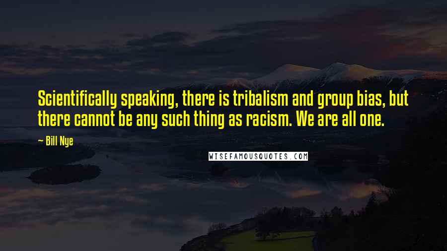 Bill Nye Quotes: Scientifically speaking, there is tribalism and group bias, but there cannot be any such thing as racism. We are all one.