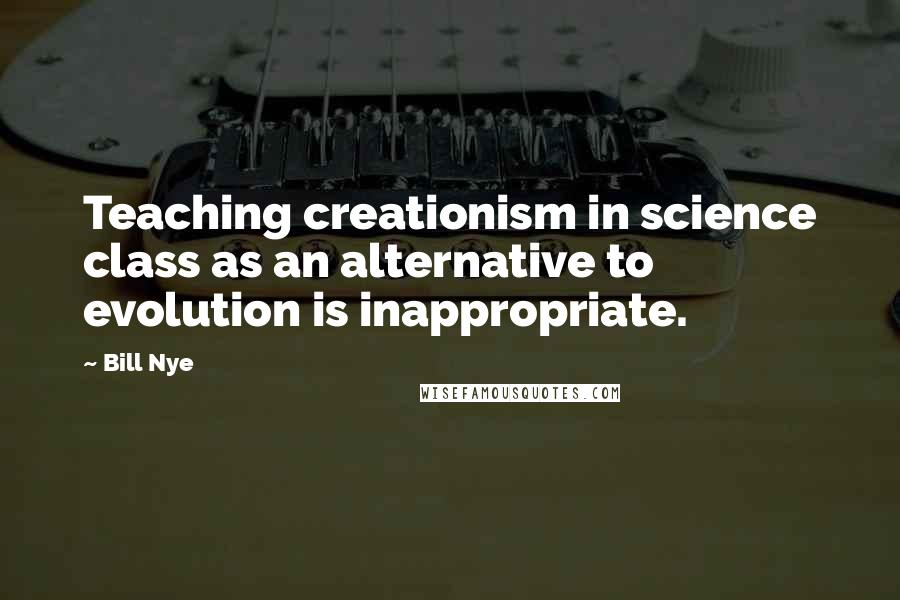 Bill Nye Quotes: Teaching creationism in science class as an alternative to evolution is inappropriate.