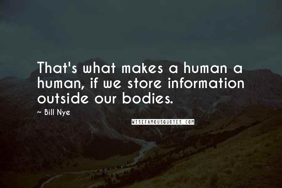 Bill Nye Quotes: That's what makes a human a human, if we store information outside our bodies.