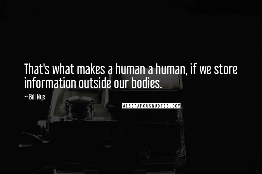 Bill Nye Quotes: That's what makes a human a human, if we store information outside our bodies.