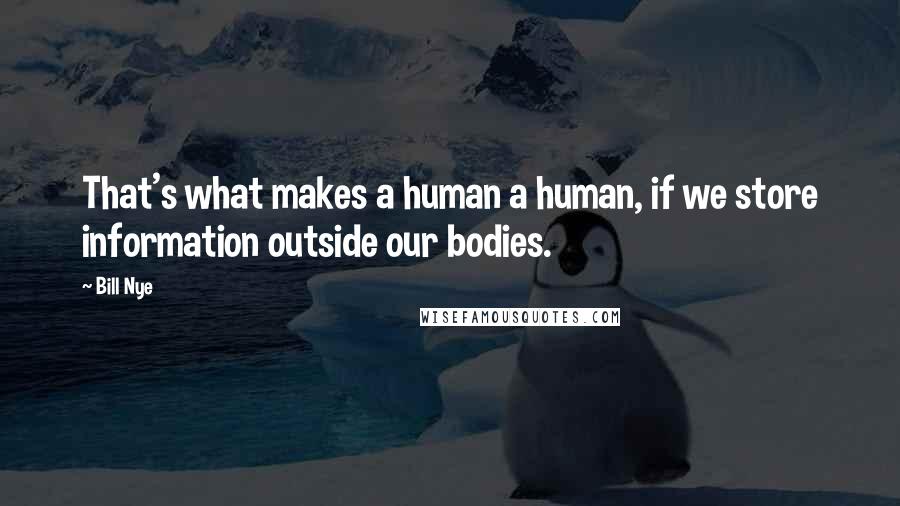 Bill Nye Quotes: That's what makes a human a human, if we store information outside our bodies.