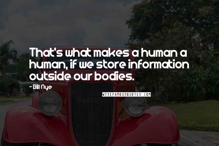 Bill Nye Quotes: That's what makes a human a human, if we store information outside our bodies.