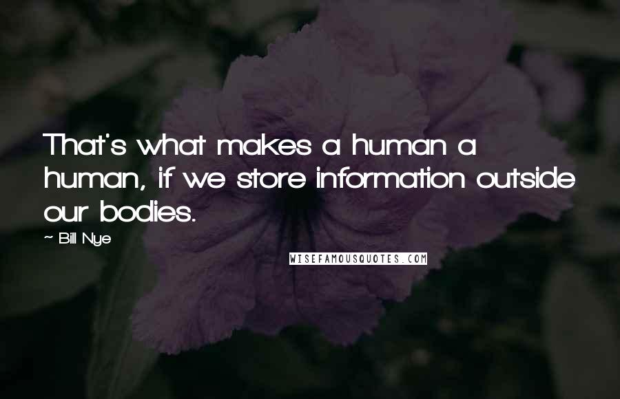 Bill Nye Quotes: That's what makes a human a human, if we store information outside our bodies.