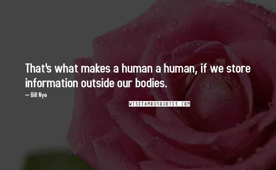 Bill Nye Quotes: That's what makes a human a human, if we store information outside our bodies.