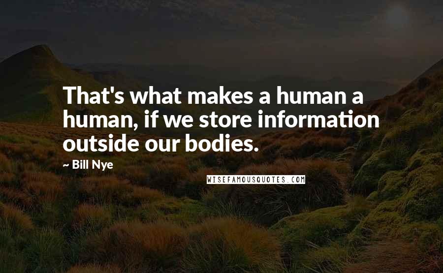 Bill Nye Quotes: That's what makes a human a human, if we store information outside our bodies.