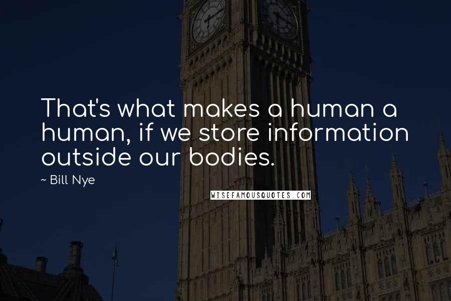 Bill Nye Quotes: That's what makes a human a human, if we store information outside our bodies.