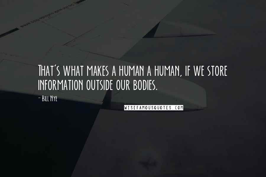 Bill Nye Quotes: That's what makes a human a human, if we store information outside our bodies.