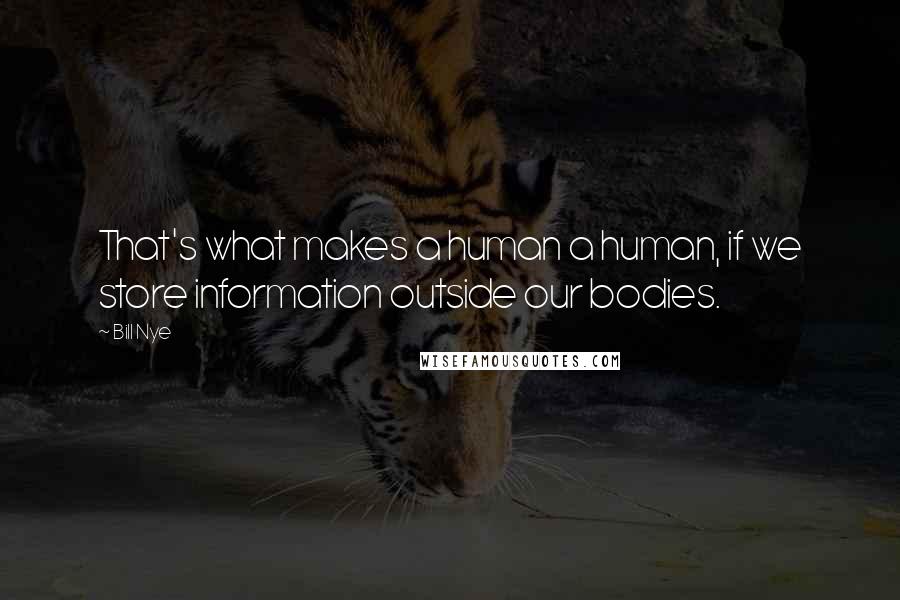 Bill Nye Quotes: That's what makes a human a human, if we store information outside our bodies.