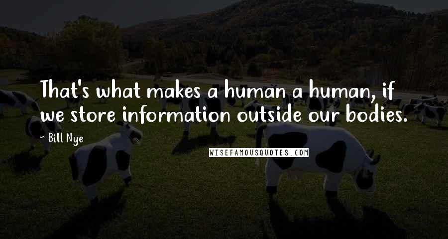 Bill Nye Quotes: That's what makes a human a human, if we store information outside our bodies.
