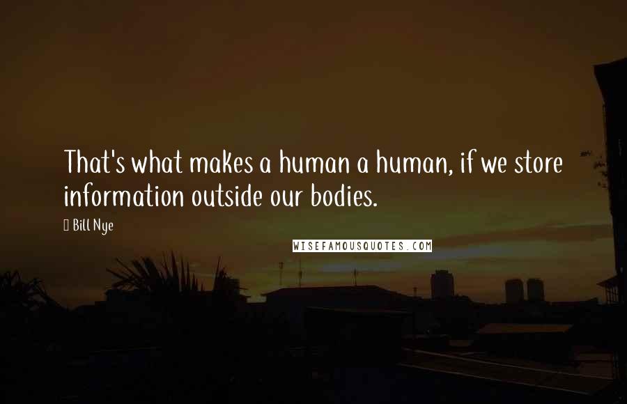 Bill Nye Quotes: That's what makes a human a human, if we store information outside our bodies.