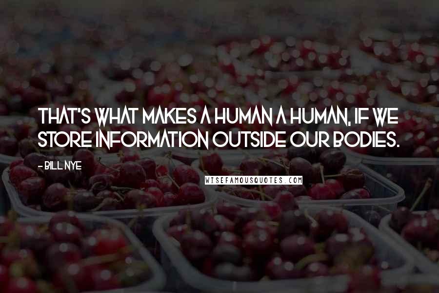 Bill Nye Quotes: That's what makes a human a human, if we store information outside our bodies.