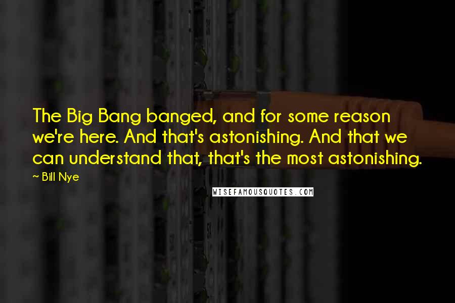 Bill Nye Quotes: The Big Bang banged, and for some reason we're here. And that's astonishing. And that we can understand that, that's the most astonishing.