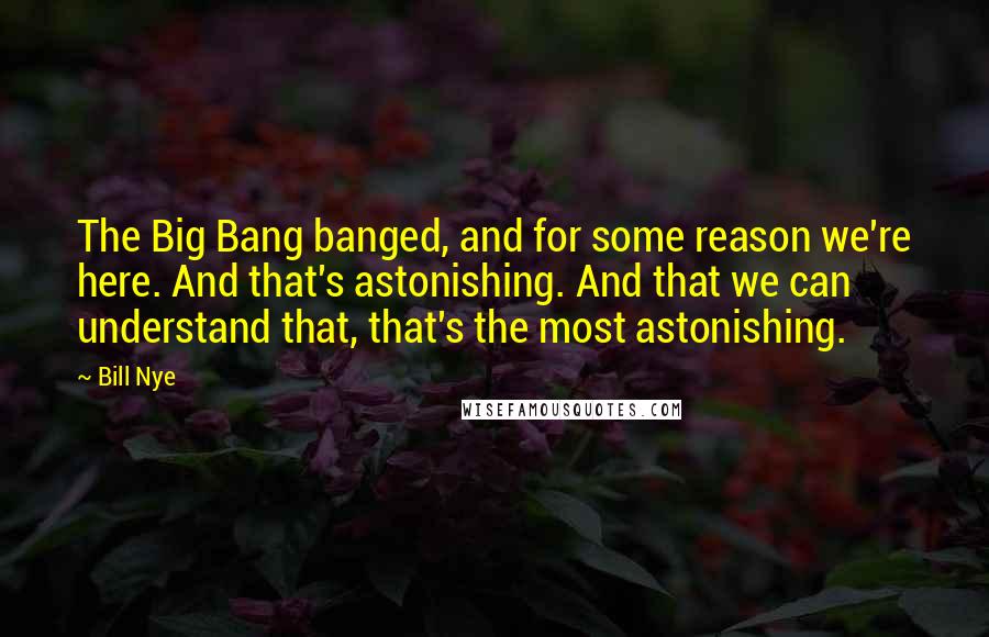 Bill Nye Quotes: The Big Bang banged, and for some reason we're here. And that's astonishing. And that we can understand that, that's the most astonishing.