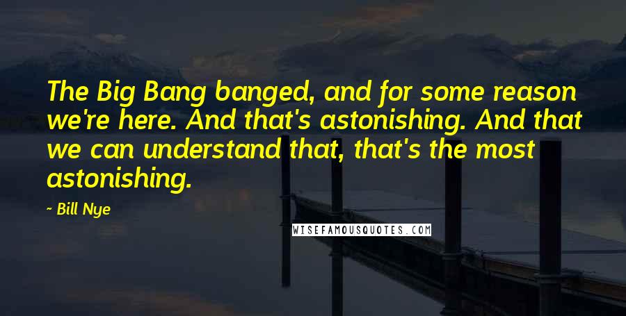 Bill Nye Quotes: The Big Bang banged, and for some reason we're here. And that's astonishing. And that we can understand that, that's the most astonishing.