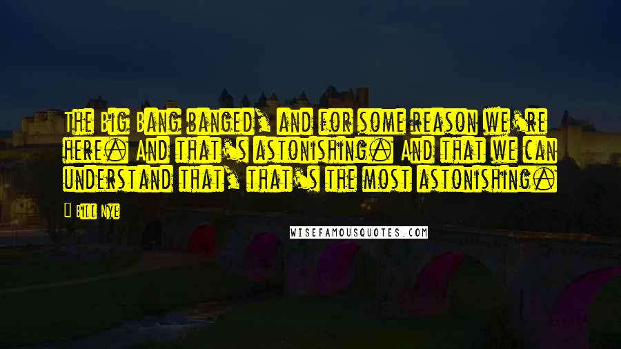 Bill Nye Quotes: The Big Bang banged, and for some reason we're here. And that's astonishing. And that we can understand that, that's the most astonishing.
