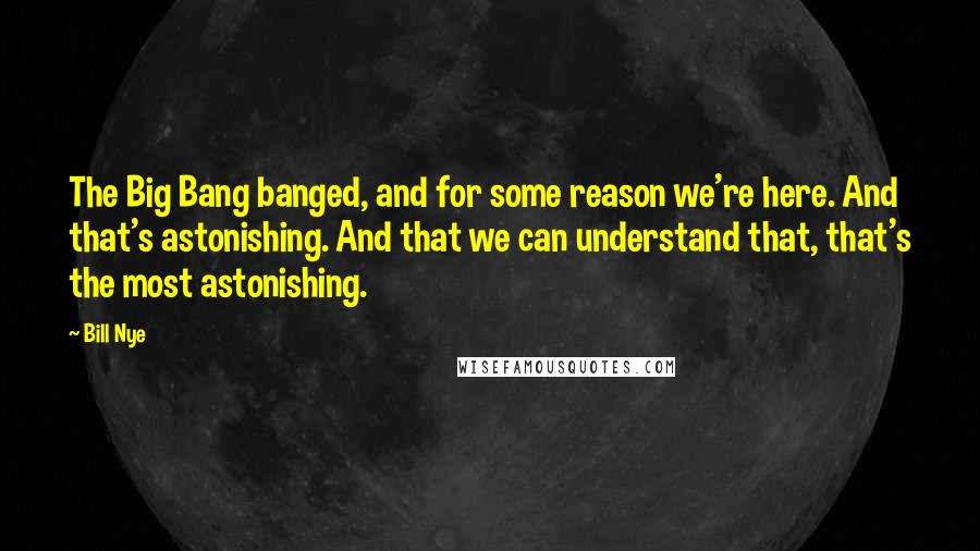 Bill Nye Quotes: The Big Bang banged, and for some reason we're here. And that's astonishing. And that we can understand that, that's the most astonishing.