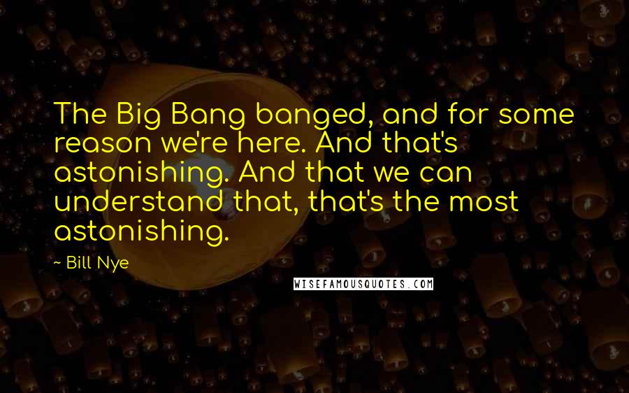 Bill Nye Quotes: The Big Bang banged, and for some reason we're here. And that's astonishing. And that we can understand that, that's the most astonishing.