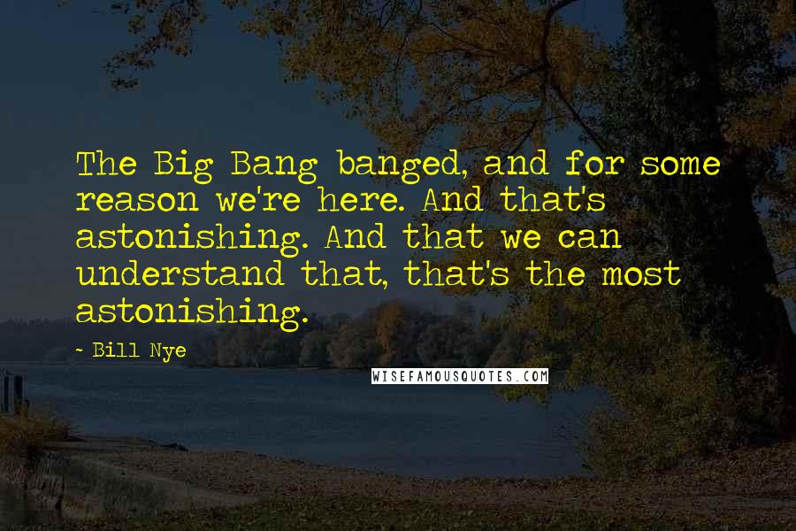 Bill Nye Quotes: The Big Bang banged, and for some reason we're here. And that's astonishing. And that we can understand that, that's the most astonishing.