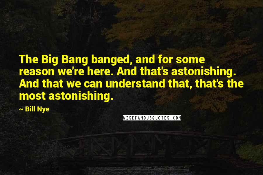 Bill Nye Quotes: The Big Bang banged, and for some reason we're here. And that's astonishing. And that we can understand that, that's the most astonishing.