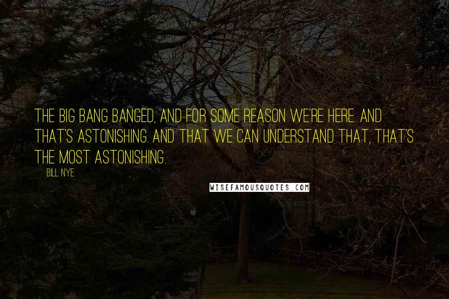 Bill Nye Quotes: The Big Bang banged, and for some reason we're here. And that's astonishing. And that we can understand that, that's the most astonishing.