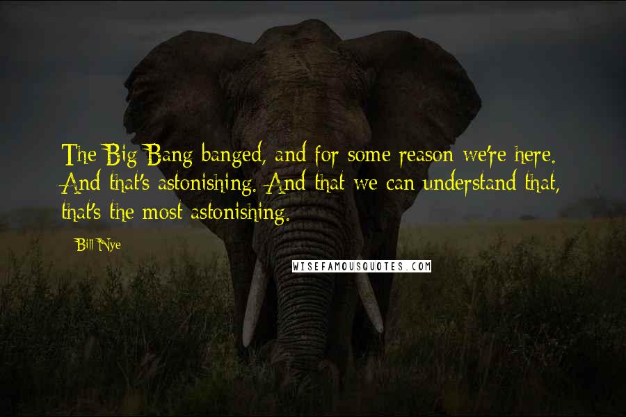 Bill Nye Quotes: The Big Bang banged, and for some reason we're here. And that's astonishing. And that we can understand that, that's the most astonishing.