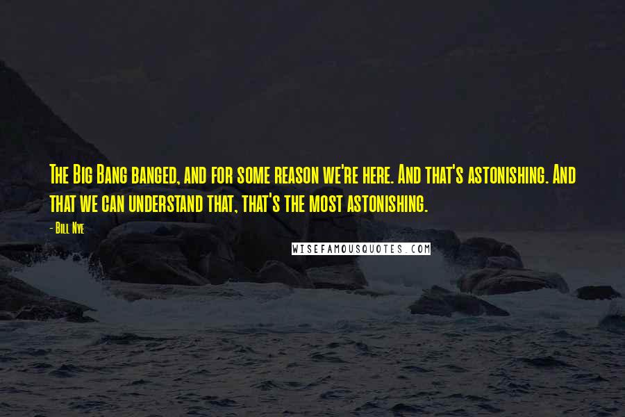 Bill Nye Quotes: The Big Bang banged, and for some reason we're here. And that's astonishing. And that we can understand that, that's the most astonishing.