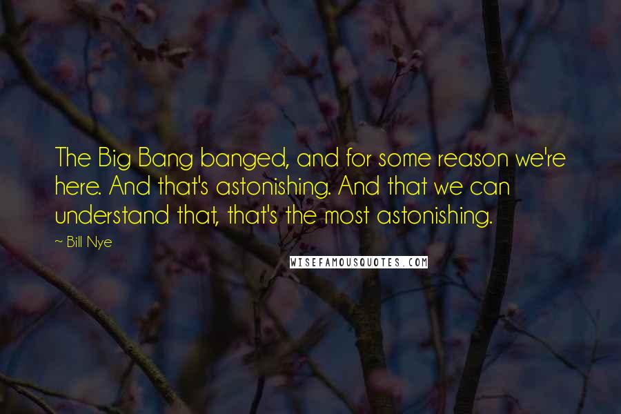 Bill Nye Quotes: The Big Bang banged, and for some reason we're here. And that's astonishing. And that we can understand that, that's the most astonishing.