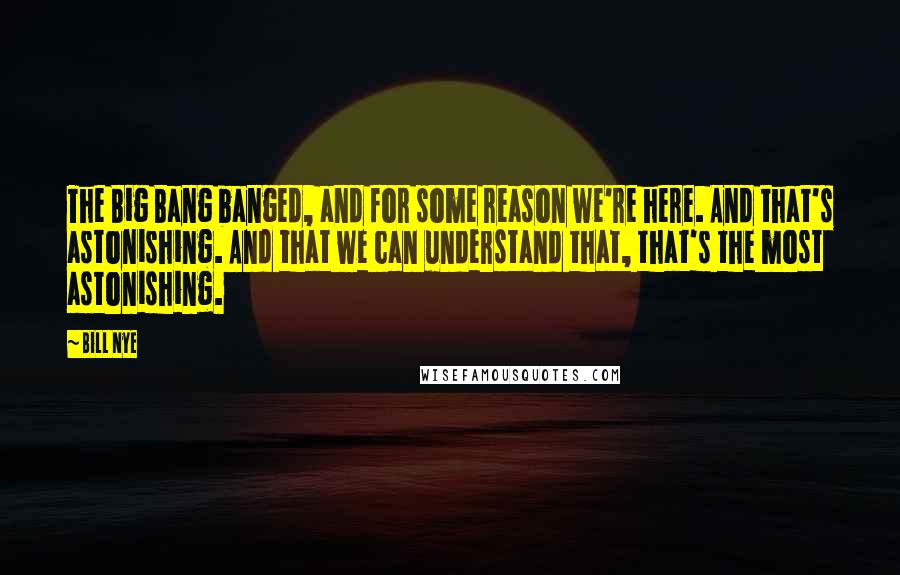 Bill Nye Quotes: The Big Bang banged, and for some reason we're here. And that's astonishing. And that we can understand that, that's the most astonishing.