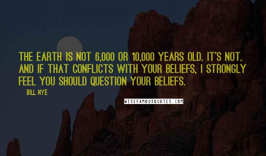 Bill Nye Quotes: The Earth is not 6,000 or 10,000 years old. It's not. And if that conflicts with your beliefs, I strongly feel you should question your beliefs.