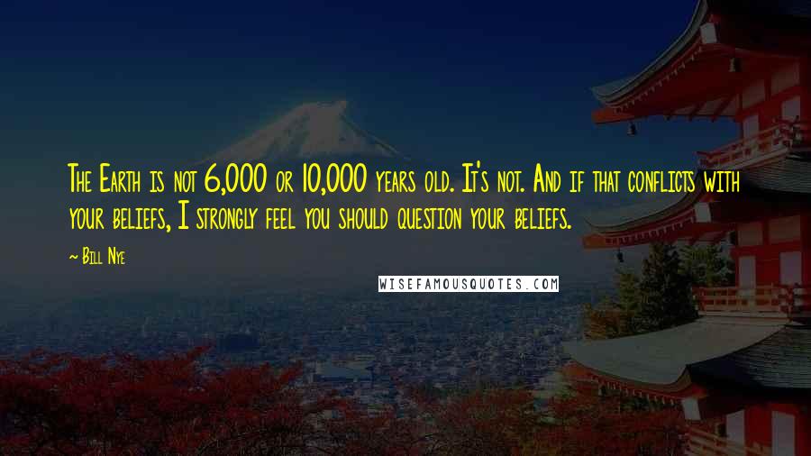 Bill Nye Quotes: The Earth is not 6,000 or 10,000 years old. It's not. And if that conflicts with your beliefs, I strongly feel you should question your beliefs.