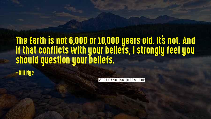 Bill Nye Quotes: The Earth is not 6,000 or 10,000 years old. It's not. And if that conflicts with your beliefs, I strongly feel you should question your beliefs.