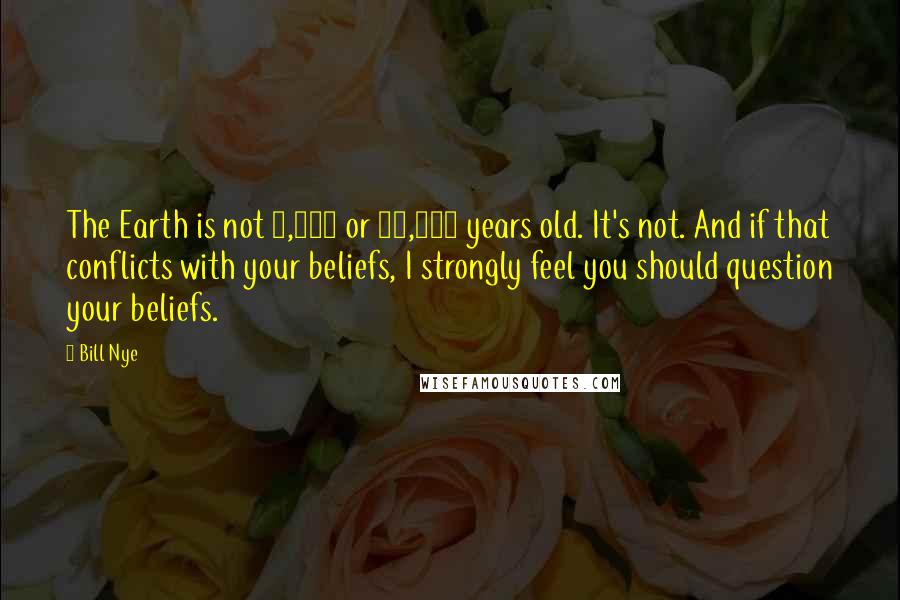 Bill Nye Quotes: The Earth is not 6,000 or 10,000 years old. It's not. And if that conflicts with your beliefs, I strongly feel you should question your beliefs.