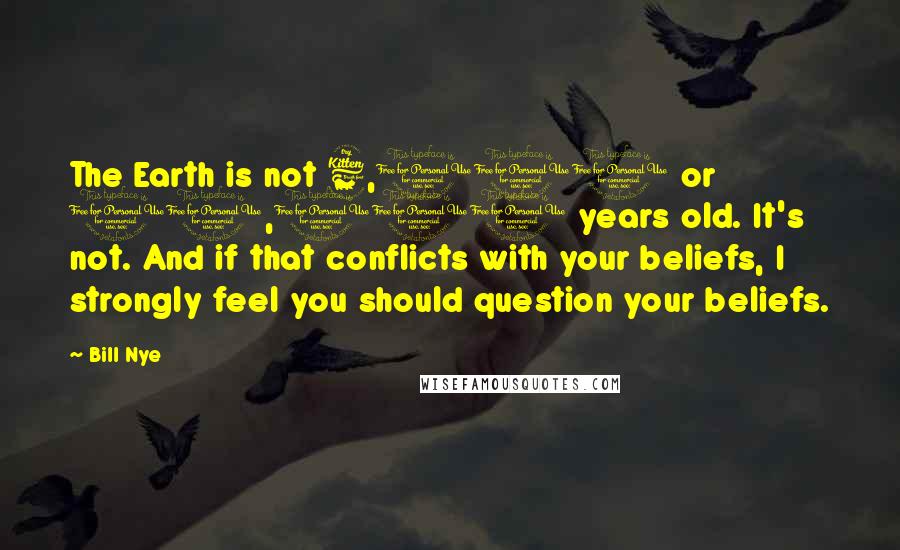 Bill Nye Quotes: The Earth is not 6,000 or 10,000 years old. It's not. And if that conflicts with your beliefs, I strongly feel you should question your beliefs.