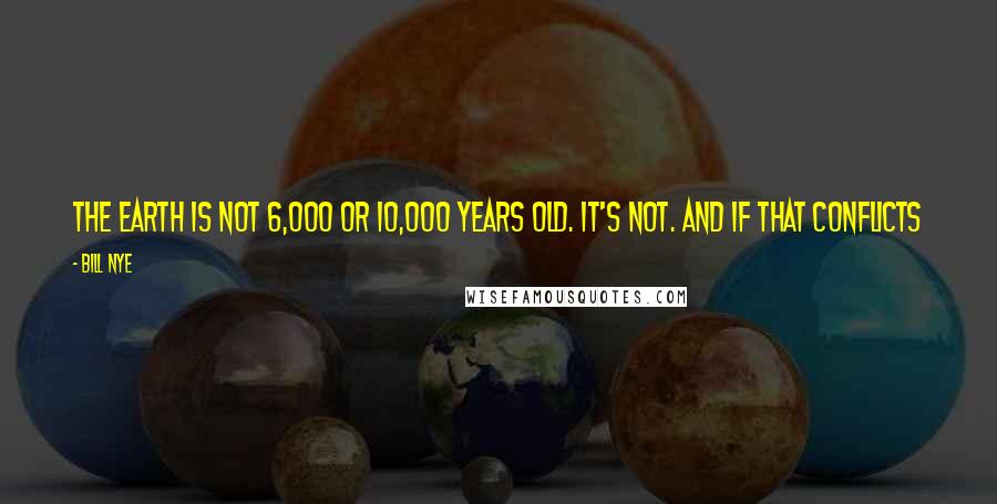 Bill Nye Quotes: The Earth is not 6,000 or 10,000 years old. It's not. And if that conflicts with your beliefs, I strongly feel you should question your beliefs.