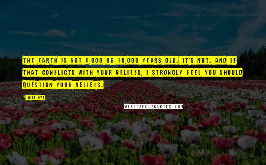 Bill Nye Quotes: The Earth is not 6,000 or 10,000 years old. It's not. And if that conflicts with your beliefs, I strongly feel you should question your beliefs.