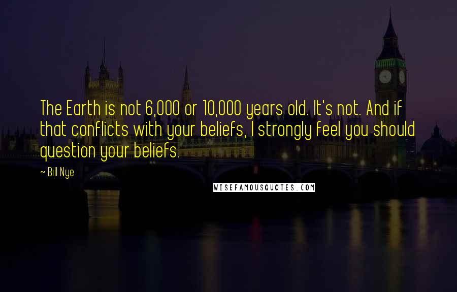 Bill Nye Quotes: The Earth is not 6,000 or 10,000 years old. It's not. And if that conflicts with your beliefs, I strongly feel you should question your beliefs.