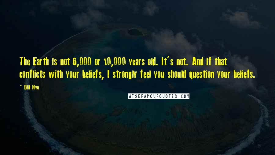 Bill Nye Quotes: The Earth is not 6,000 or 10,000 years old. It's not. And if that conflicts with your beliefs, I strongly feel you should question your beliefs.