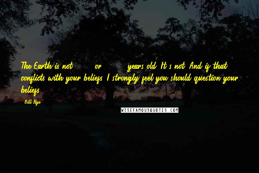 Bill Nye Quotes: The Earth is not 6,000 or 10,000 years old. It's not. And if that conflicts with your beliefs, I strongly feel you should question your beliefs.